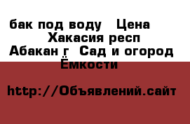 бак под воду › Цена ­ 800 - Хакасия респ., Абакан г. Сад и огород » Ёмкости   